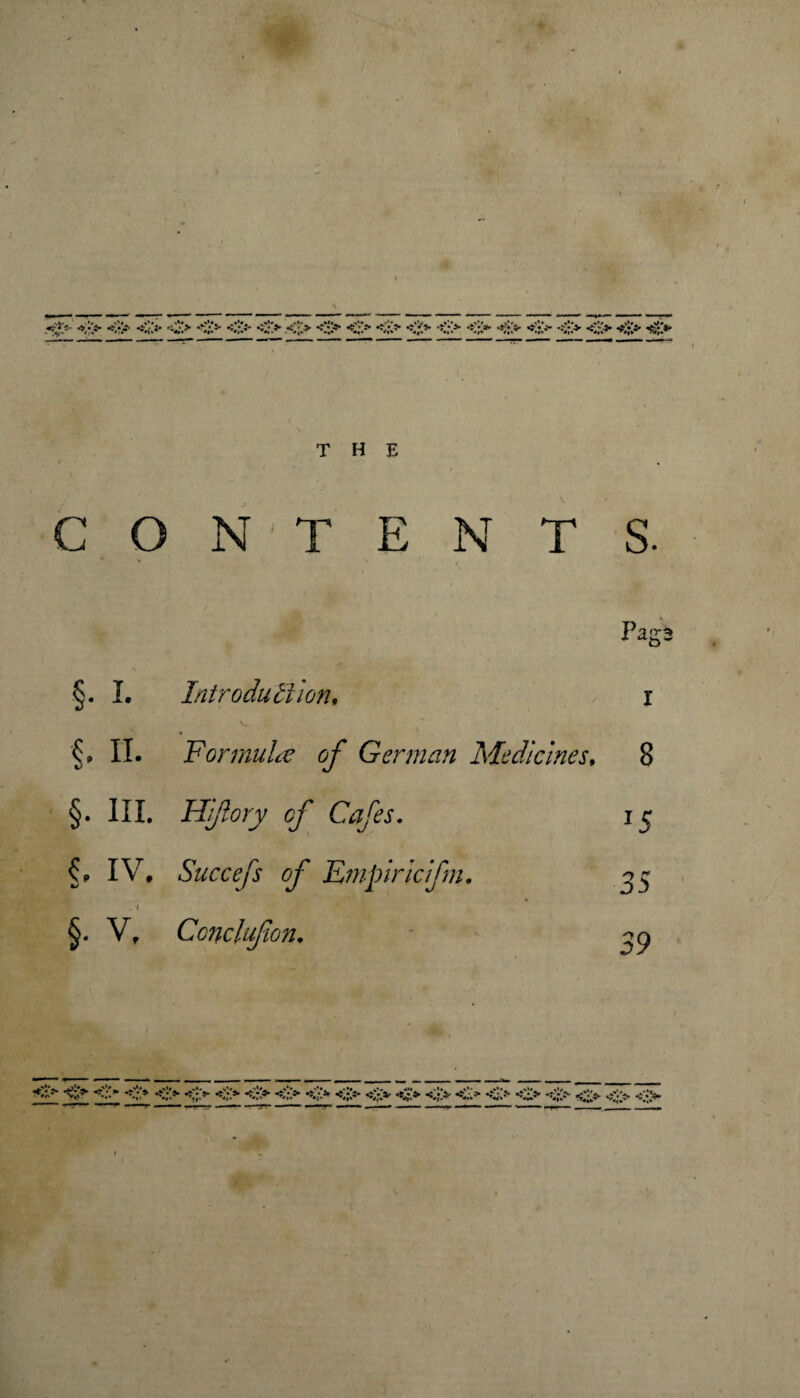 .<*> •><•> *0* <£> -$;> <;> <*> .<;> <;> <*> <:> <;> <•> <;> •*>: r ^ «?Vir <1» >4,«^ THE C O N ■ T E N T S Pa §. L Introduction, f p II. Formulae of German Medicines, §. III. Hi/lory of Cafes. IV, Succefs of Empirlc/fm. . i §. V, Conclujion. 8 J5 j 39 ’5 *^* *•;’* <•> *£f> *^r> *%j> <;> <•> «£> <}> <;> <;> <i> <;> <•> <)> <•> Cn .