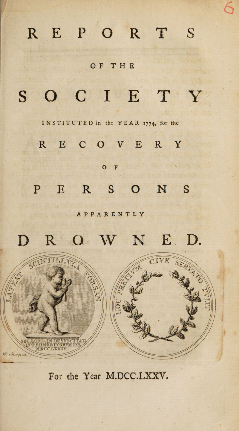 6 / REPORT S O F T H E - SOCIETY INSTITUTED in the YEAR 1774, for the t > - RE COVERY OF PERSONS APPARENTLY DROWNED. For (he Year M.DCC.LXXV. JLHASfe