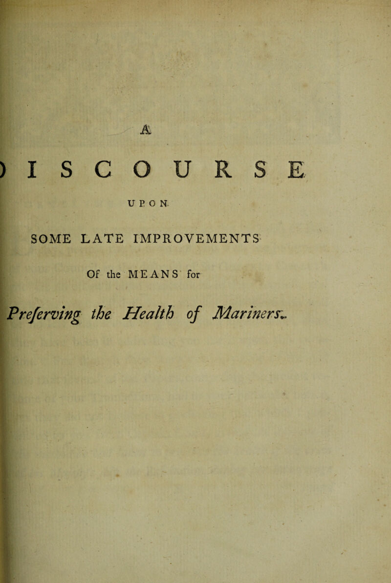 ) I S C O U R S UPON. SOME LATE IMPROVEMENTS Of the MEANS’ for \ f Preferring the Health of Mariners*.