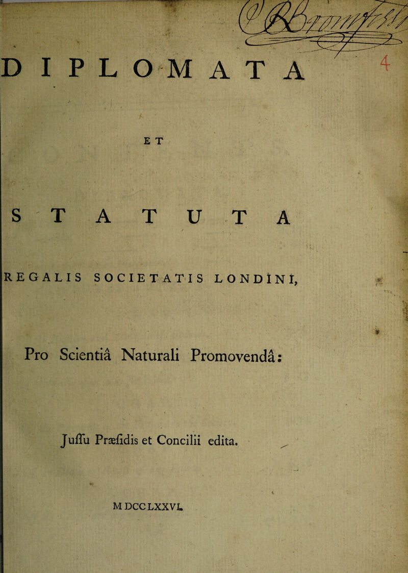 DIPLOMATA ♦ * ' ' • v 1 ’ S , ‘ S REGALIS SOCIETATIS LONDlNl, Pro Scientia Naturali Promovenda: s Juffu Praefidis et Concilii edita. t M DCCLXXVL A