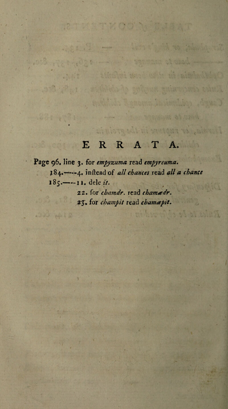 Page 96, line 3. for empyzuma read empyreuma. *84.-4. inftead of «// chances read all a chance 185.-11. dele it. 22. for chamdr. read chamadr. 23. for champit read chamapit.
