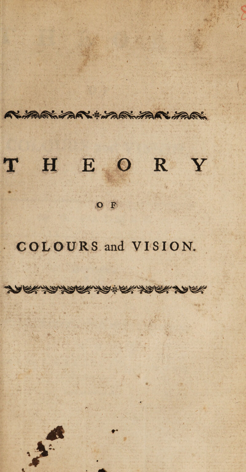 THEORY # • ' ' ;-' / * ' • • S'. : v •: •V • *•.*.' ;r O F COLOURS and VISION. • ‘ e '+• *•' “ • '. -'■> ’ • *:■ * / ;* ,* ^ * ' * * /• • i