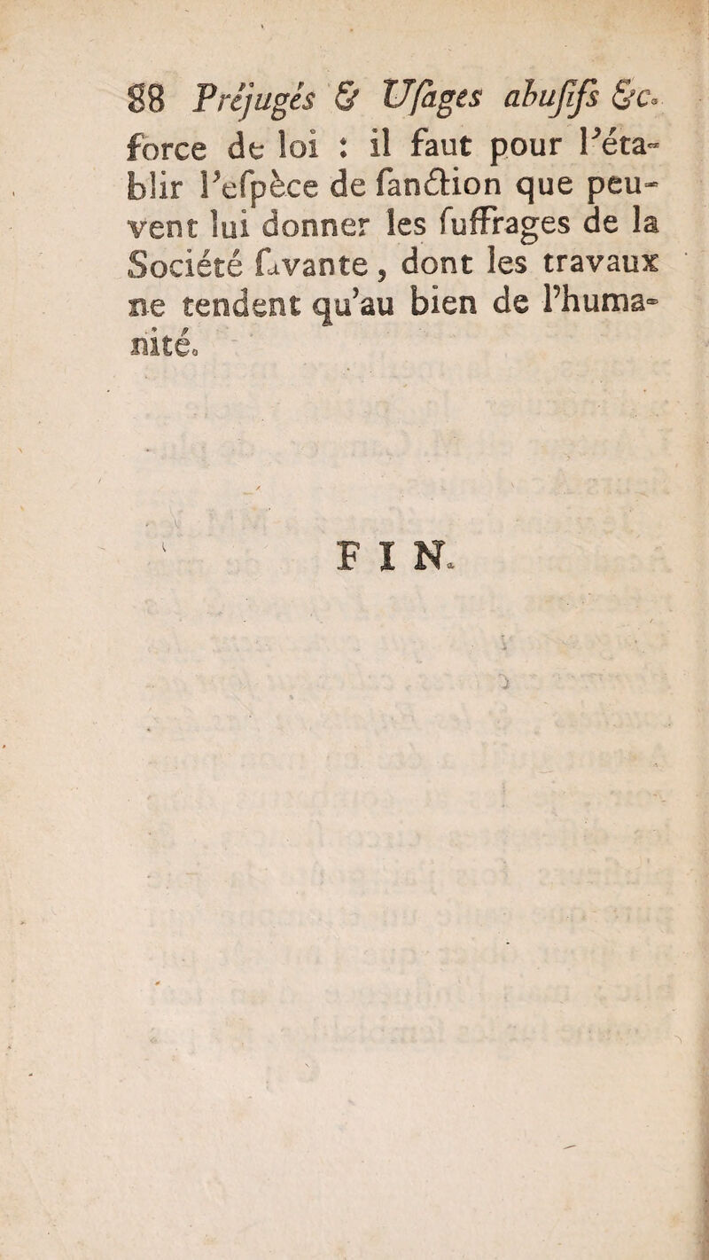 force dt loi : il faut pour réta¬ blir l’efpèce de fanétion que peu¬ vent lui donner les fuffrages de la Société fivante, dont les travaux ne tendent qu’au bien de l’huma¬ nité. FIN.