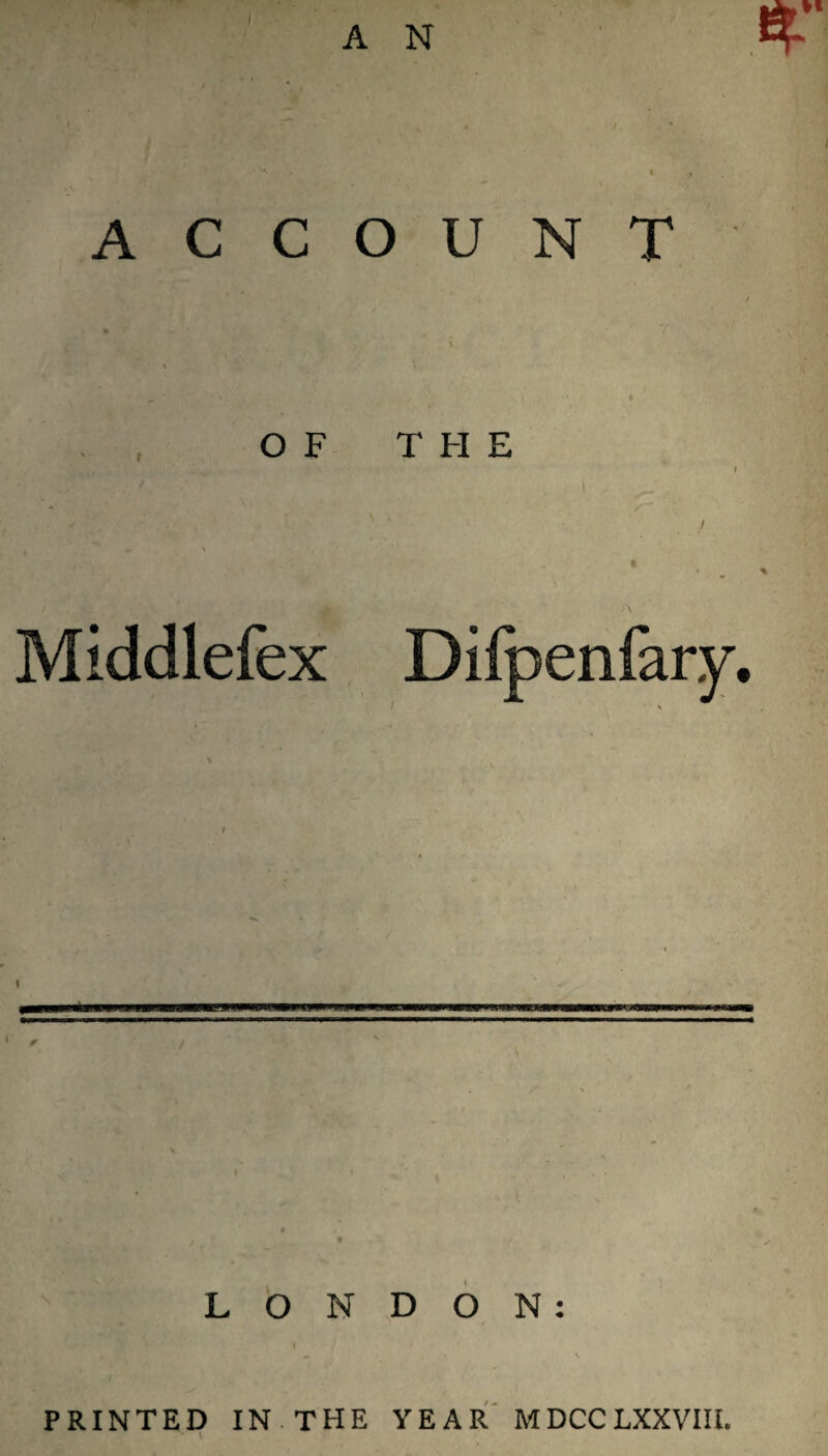 ACCOUNT \ I \ , . OF THE I t Middlefex Dilpenfary, LONDON: I ^ N PRINTED IN THE YEAR* MDCCLXXVIIl.