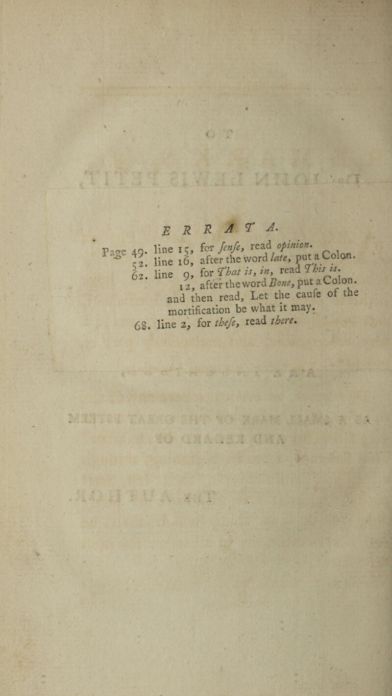 errata. Pace 49. line 15, f<*/«*/*. read «>/««*• ° r 2. line 16, after the word//»e, put a 62. line 9, for That is, in, read Th. 12, after the word Bone, put 2 and then read. Let tne cauie mortification be what it may. 62. line 2, for thefe, read there. Colon. is is. iColon. : of the