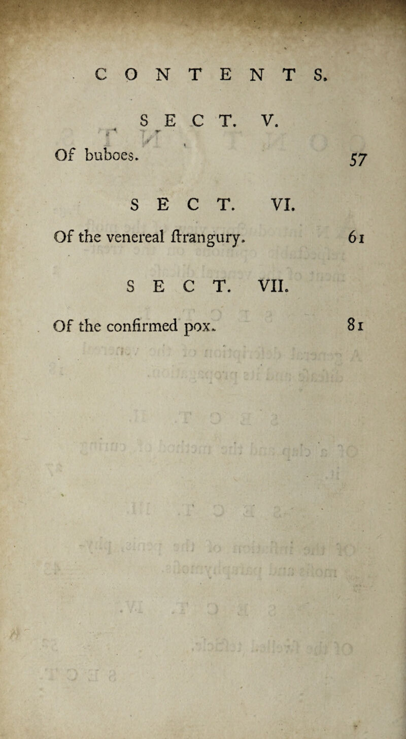 ' • ^ SECT. VII. CONTENTS, S E .C T. V. Of buboes. 57 SECT. Of the venereal ftrangury. VI. 6i Of the confirmed pox, 8i