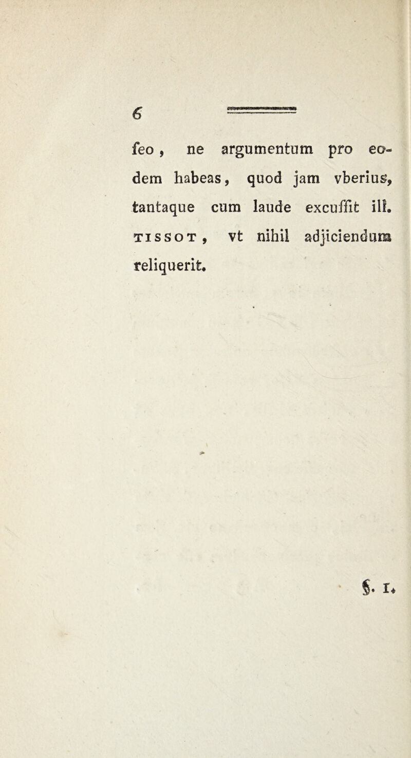 feo, ne argumentum pro eo¬ dem habeas, quod jam vberius, tantaque cum laude excuffit ill. TissoT, vt nihil adjiciendum reliquerit.