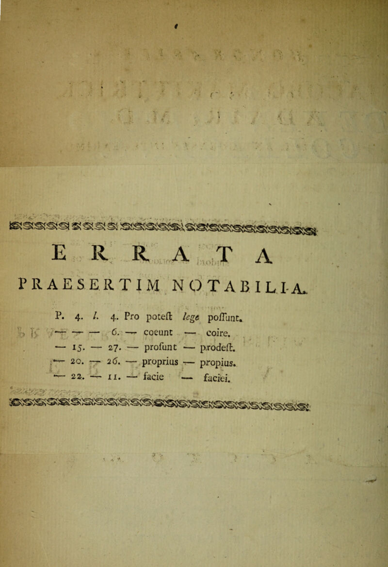 * 4* 4 J % J» “1 v R RATA PRAESERTIM NOTABILIA* P. 4. /. 4. Pro potefl lege poliunt. ~--6. coeunt •— coire. — 15. — 27. — profunt •— prodefl. 20. — 26. — proprius —- 22. — 11. — facie — propius. Si faciei.