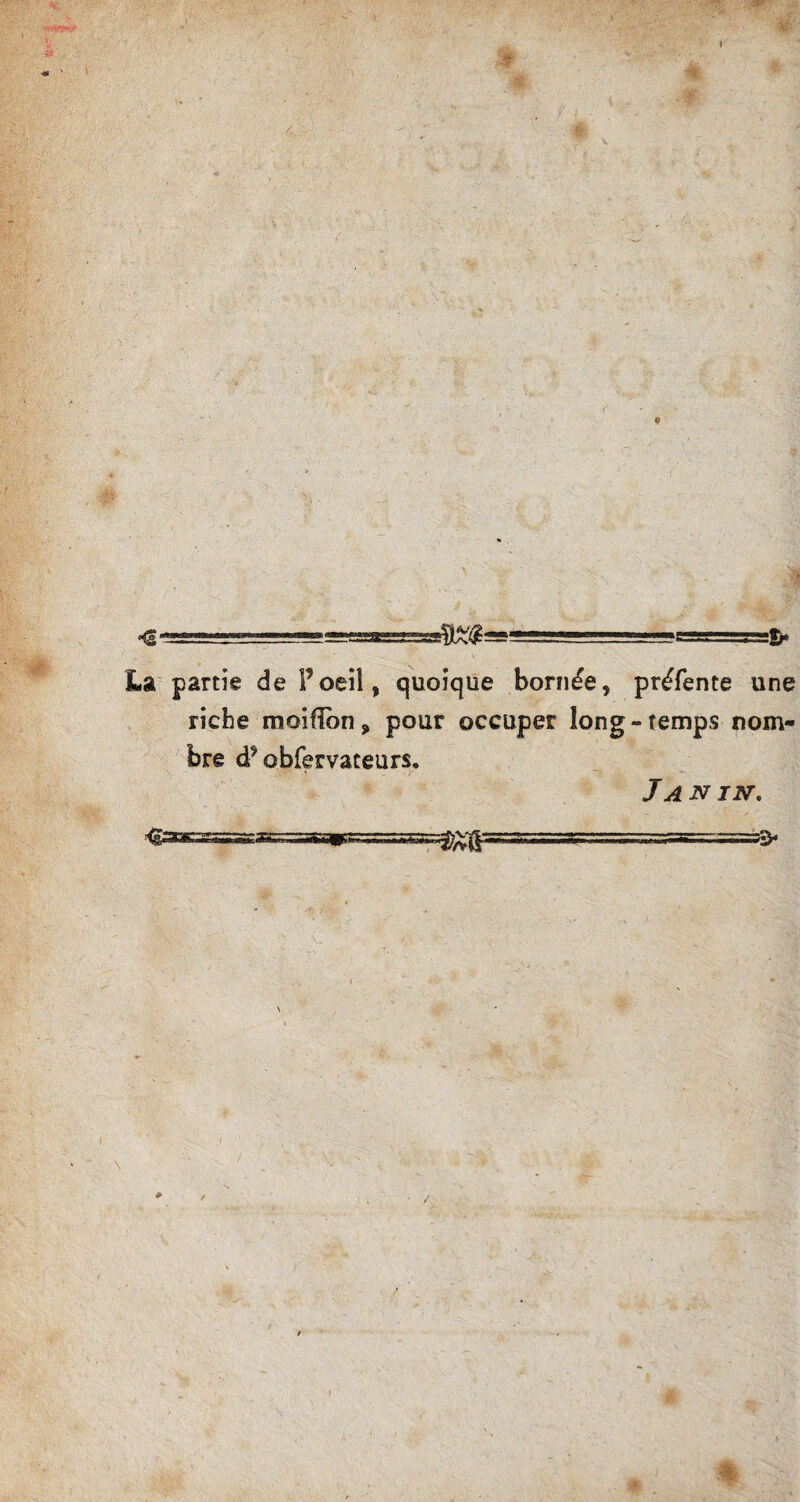 t «sA La partie de Poeil, quoique born^e, pr^fente une riche moiflbn ? pour occuper long-temps nom- bre d? obfervateurs. J A N IN. & \