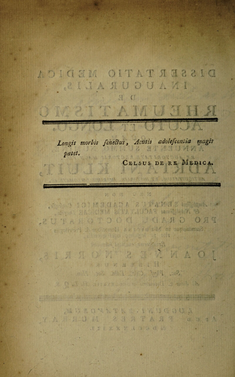 is. ' m * 'M M ■ $' '•%■••■ ■ r..> . '* < / rVi fi rj \ /T V- L *. A. . U ^ T t 0 I T k T 51 A ii U 0 U ii a e rr *i M T -.1 C* O i 5 * V [ i X i- V :T\ *W“ > V U IVx < • ; /i' [ r l v i Li : ‘ v » >.„* r i..y ■ ^ ^ i < /— Lon&is snorhis fetie&us 9 Acutis adolefctntia magis d , T < » f i / j , . ^atet. , >. r. \\\ ' « ' *v r i * M , 'i' V «A 4 * V ? '; • r i Celsus de re Medica. J. . t\ - • .v. .« .s } \ ,2. I 'l 'V , M.'V V i : \ \ ' ■ r • ' t r i * r' t i V/ i \ V ■* * • v ' r * f < <57 ^ J< fj ■ ' i * * i’ .1 H K i a JT ' > 7 ' ; r {• ■ V A V r V^v,k sft*.?.tf.V‘AL7i vi O y! * i r y! t J ' ;.' (!: ;.r ’ v y ■ , y F j . - O y, j i >’ .i - . : 1 . ' 1 J i f '* v 1 » » . *• 4 r , jr \ * ' * 'A • / O 1% ' . o ■. r .«« - f • r!- - . .. A : •_ -i. V , > «V i A J r i r t 1 r m * x-■ \ *> - V / wl . t v A ' •i i <» * v v . a .. i • y