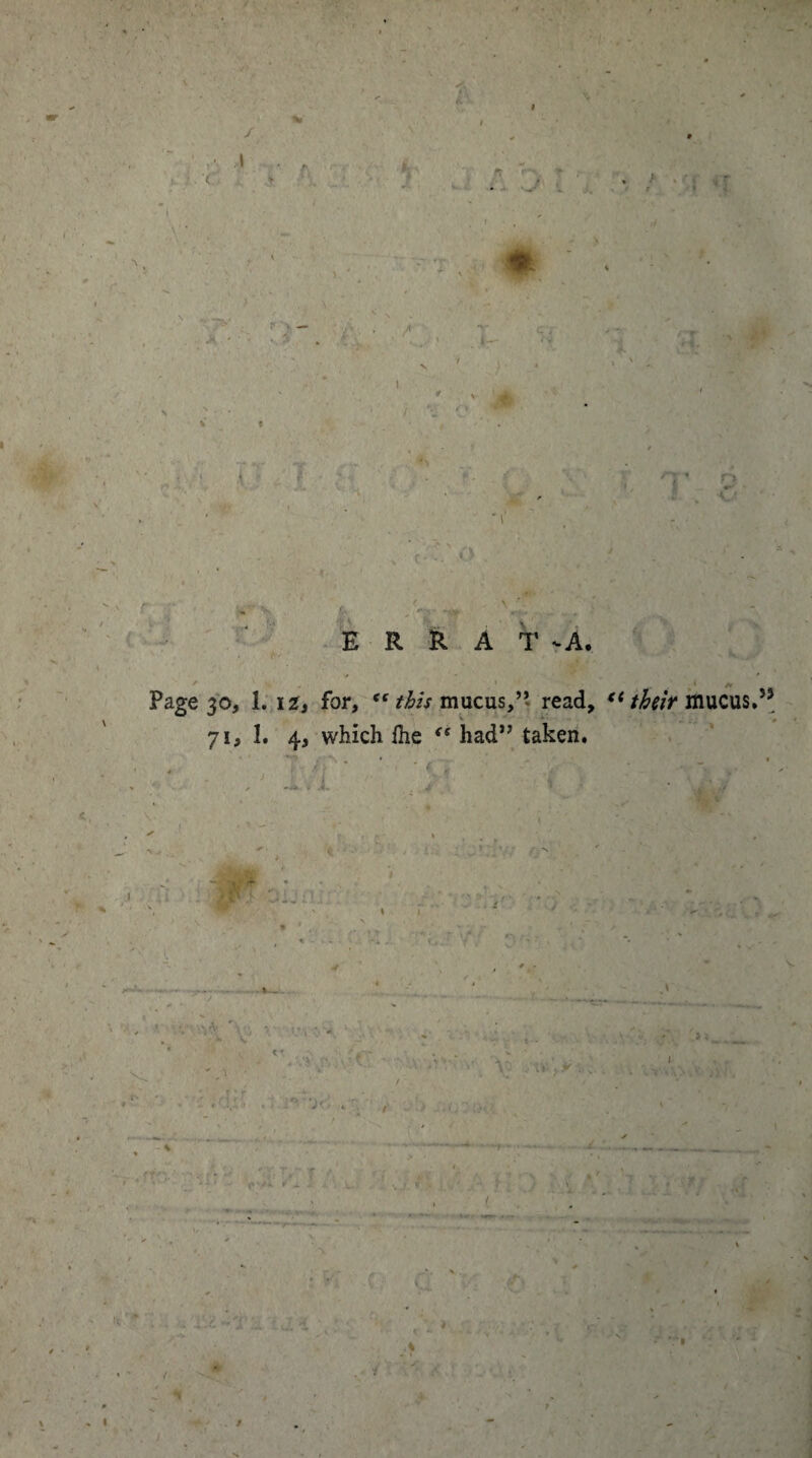 / . •« i r . — x ■ r~r . * ■■ .■v * ' JB r \ ’ r» e- - E R R A T -A. ^ A Page 30, 1. 12, for, Cf mucus,”- read, f* their mucus.)f 71, 1. 4, which fhe (s had” taken. ,_,v  ' 4 • /  ’ - > C /* *- - -