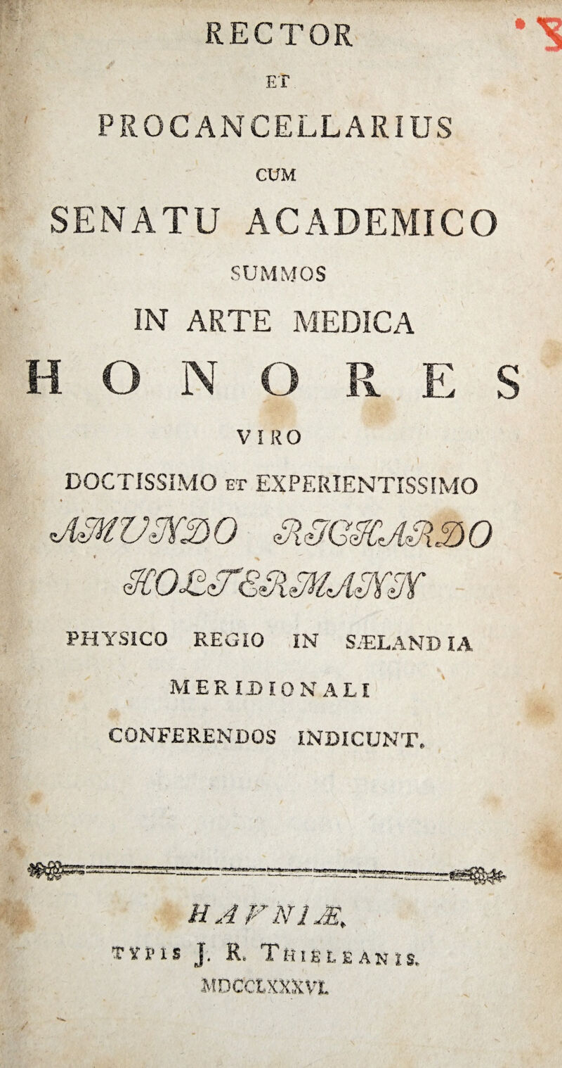 RECTOR PROCANCELLARIUS CUM SENATU ACADEMICO SUMMOS IN ARTE MEDICA H O N O R E S V 1 R O DOCTISSIMO et EXPERIENTISSIMO PHYSICO REGIO IN S.ELAND IA MERIDIONALI CONFERENDOS INDICUNT, HAFN12E> xyris J. R, Thieleanis. MDCCtXXXVL