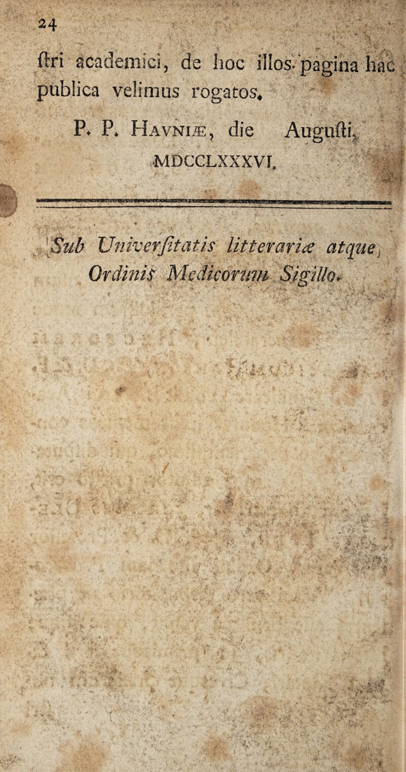 ftri academici, de hoc illos, pagina hac publica velimus rogatos, P. P. Havnie, die Augufti, MDCGLXXXVI. a Sub U'niverfit at.is litteraria atque Ordinis Medicorum Sigillo♦