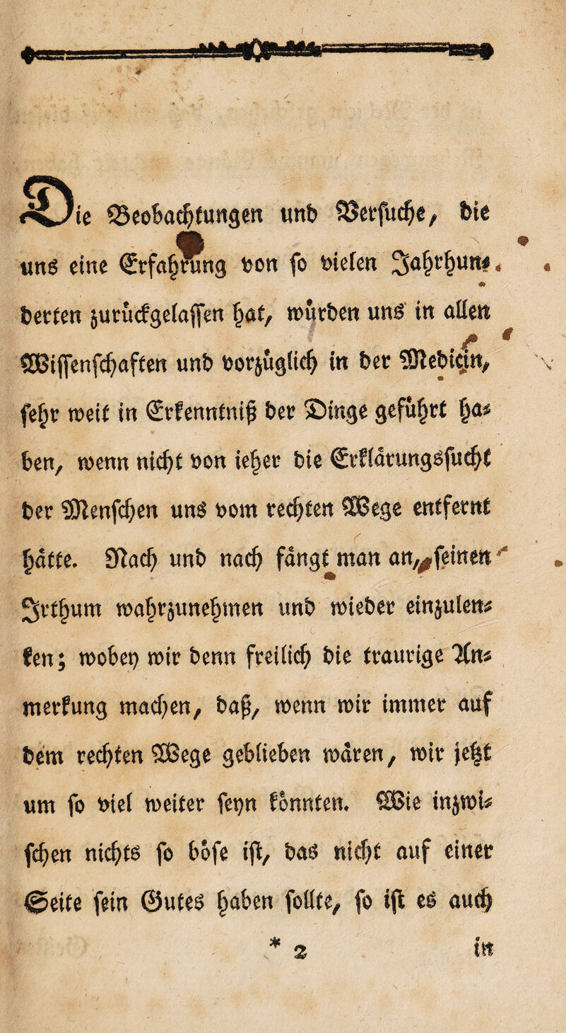 ’ie $8eobadj(ungen unb 33erjlicf)e, feie uns eine <£rfa§Hmg uon fo toiefen %afy§un*. «» betten jututfgelaffen \)at, mutbett un£ in atteit /* * SBiffenfcfyaften unb botjugliefj in bet SOlebtcjtt, feljt meif in (£tfenntni£ bet 2)inge gefü§tt §as ben, menn nic^t bon ie§et bie Ctfldnmggfudjt bet SSftenfcfyen un$ bom testen SOBege entfernt £dtte. 9ftad) unb nadj fangt man an^feinen** 2ftfjjum maf;t5une§men imb miebet einjulen* fen; mobet) mit benn freilich bie ttautige metfung machen, baf?, menn mit immet auf bem rechten 2Bege geblieben mäten, mit fe|t um fo btel meitet fet)n formten. SBie injmi* fc^en nief)t& fo bofe ift, baö ntef^t auf einet ©eite fein ©ute$ fjaben foöte, fo tft aud)