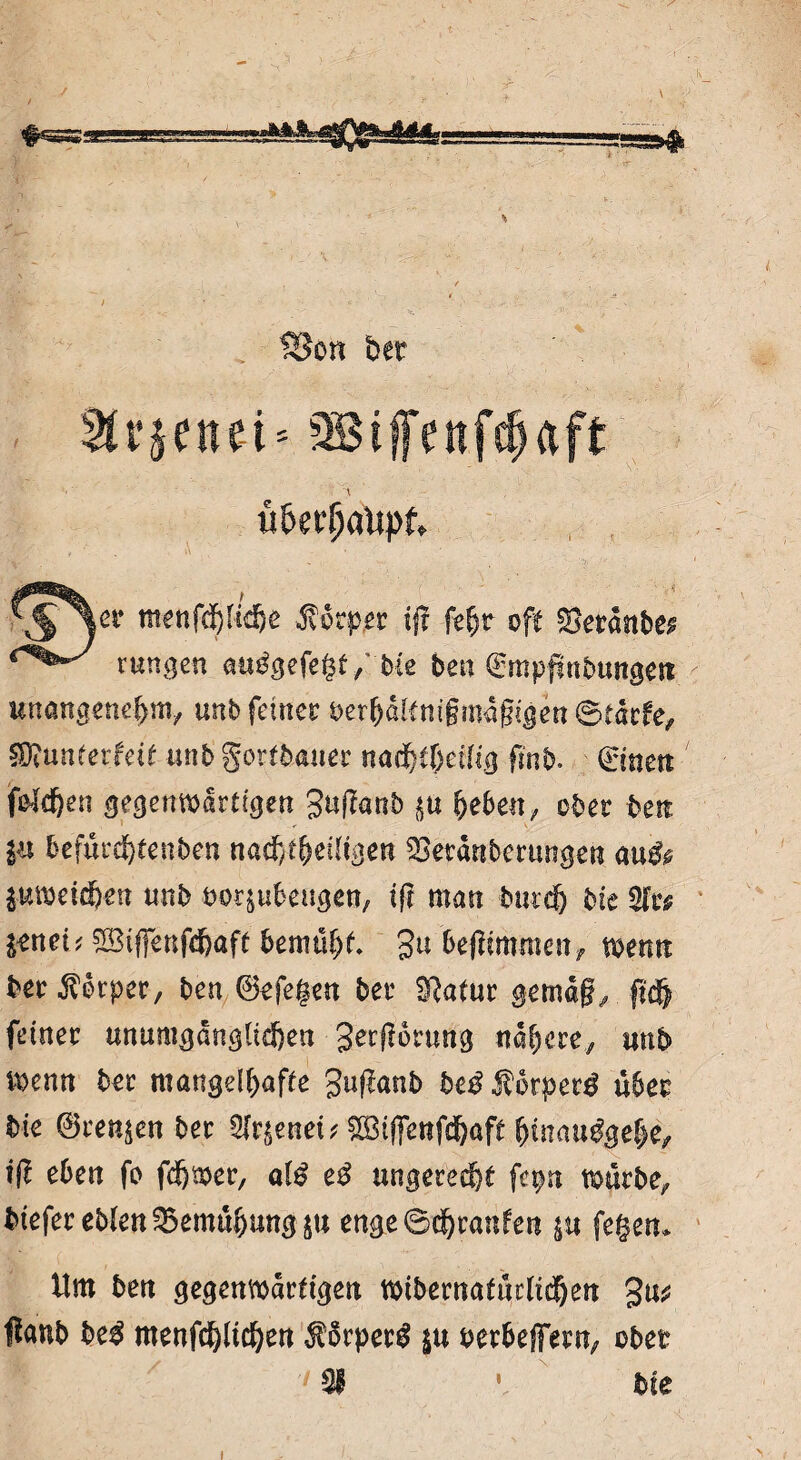 $8on ber MiitMi' SBiffettfefjaft ■. \ \§yr mtiftyllfit Körper tjt fehr oft beraube# runden au^gefegf / bie ben ©mpfmbungett unangenehm, unb feiner perhdltmgmügigen ©tdefe, SDiunterfeit unb gortbaner nadbtfjeiltg ©nett folc&en gegenwärtigen guganb ^e6en/ ober ben in befürd)tenben nacfytheiligen 33erdnbcrmigen anß& imcifyen unb poqubengen, lg man butefj bk 5fr# Itneit 2Biffenfd)afe bemüht* gu beflimmen, wenn ber Körper, ben ©efegen ber SQatur gemdg, fu§ feiner unumgänglichen gerflbrung nähere, unb wenn ber mangelhafte guganb be$Äörper$ über bie ©rennen ber Wtieneif &Bijfettfdhöft hmau^ehe, iß eben fo fchwer, alg eß ungerecht fepn würbe,, biefer ebfen Bemühung ju enge ©Traufen &u fegen. Um ben gegenwärtigen wibernafüclidhen gu* Ifanb beß menfchltchen $orper£ ju Perbeffern, ober 51 bie