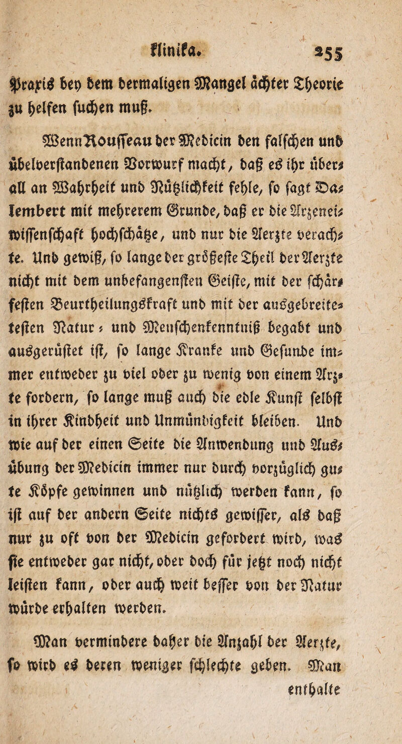 $cayi$ bet) bem bemalten Mangel adjjfec Zfymit gu Reifen fud&en mug» * / » ^ena^ougeau&er$?ebicm beit falfdjen uttb ubeloecganbenen Söoctoucf macl)t, tag e^ibc ubec* all an $3af)cbeit unb 3ßüglidf}fett feige, fo fagt lembevt mit me&cerem 0mnbe, bag ec bie Strgenetjs toiffenfd&aft hodfofefedge, unb nur bte £fer^te oeradj* te. Unb getoig, fo lange bei grogege £fceü b'erSlerjte nicf)t mit bem unbefangengen 0etge, mit bec fd^dr# fegen 2$euctl)eilung$fraft unb mit bec am^ebcetfes tegen Sftatuc* unb $;enfd)enfenntmß begabt unb auggeeuget tg, fo lange Traufe unb 0efimbe inu ntec euttoebec $u otel obec $u mentg öon einem 5Tr$* te foebeen, fo lange mug aud) bte eble $ung felbg in t&cec $inbf)eit unb Unmtmbigfett bleiben. Unb tote auf bec einen ©eite bie SJmoenbung unb Übung bec siebtem trnrnec nuc burcf) bocjugltd) gu# te $5pfe gewinnen unb nugltcij toerben farnt, fo ig auf bec anbecn ©eite nid)t£ getoißec, alß bag nuc $u oft oon bec S0?ebtcin gefocbect toirb, toa£ fit entmebec gac ntd&f, obec bod) fuc jegt nod) ntd)t leigen fann, obecau«^ toeitbeflec oon becSJlatuc touebe ec&alten toeebem 3)?an becmtnbece bafjer bie 2fa$a&l bec Siebte, fo totcb ti beten toentgec fdjledjte geben» 3D£an ent&alte