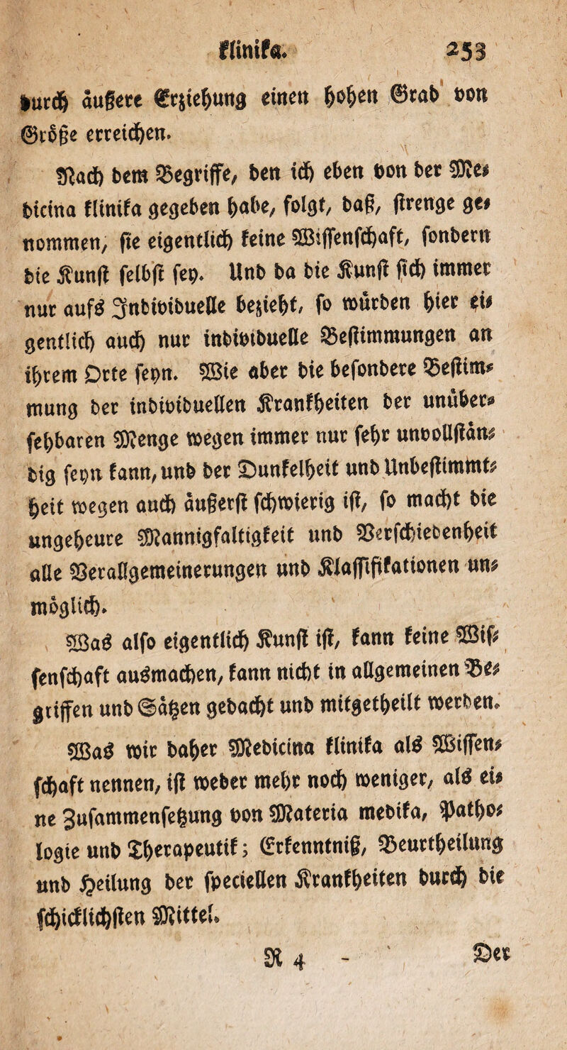 flinif«. 253 iurdj augere €rjiebung einen f)oljen ©tab »on (gröge erreichen. fßad) bem begriffe, ben ich eben bon bet 5BIe< bicina flinifa gegeben t>at>e, folgt, bag, (Irenge ge# nommen, ge eigentlich feine 58iffenfd)aft, fonbern bie Äunfl felbff fep. Unb ba bie funft geh immer nur auf<$ 3nfcioibueUe beliebt, fo »urben hier ei# gentlid) aud) nur inbimbueDe Vegimmungen an tgrem Dtte fepn. 5Bie aber bie befonbete SSetfim* mung bet inbioibuellen Äranfbeiten bet unübec» febbaten Stenge »egen immer nur fet)t unoollgäm big fei)it fann, unb bet ©unfelbeit unb Unbegimmt# beit »egen aud) äugerg fd)»ierig ig, fo mad)t bie ungeheure Stannigfaltigfeit unb Verfcbiebenbeit ade Verallgemeinerungen unb Älaffigfationen un# möglich. 5BaÖ alfo eigentlich Äung ifi, fann feine ®if# fenfdjaft audmathen, fann nicht in allgemeinen Ve# griffen unb @«|en gebacht unb mifgetbeilt »erben. sffiaö »ir babet Stebkina flinifa ald SBiffen# fdbaft nennen, ig »eher mehr noch weniger, ald ei# ne 3ufammenfe|ung non Statetia mebifa, ^Jatbc# logie unb £berapeuttf; (Srfenntnig, SBeurtl)eilimg unb Teilung bet fpeciellen Äranfbeiten burd) bie fdgcfUthgen ffltittel. St 4 - ' ©«