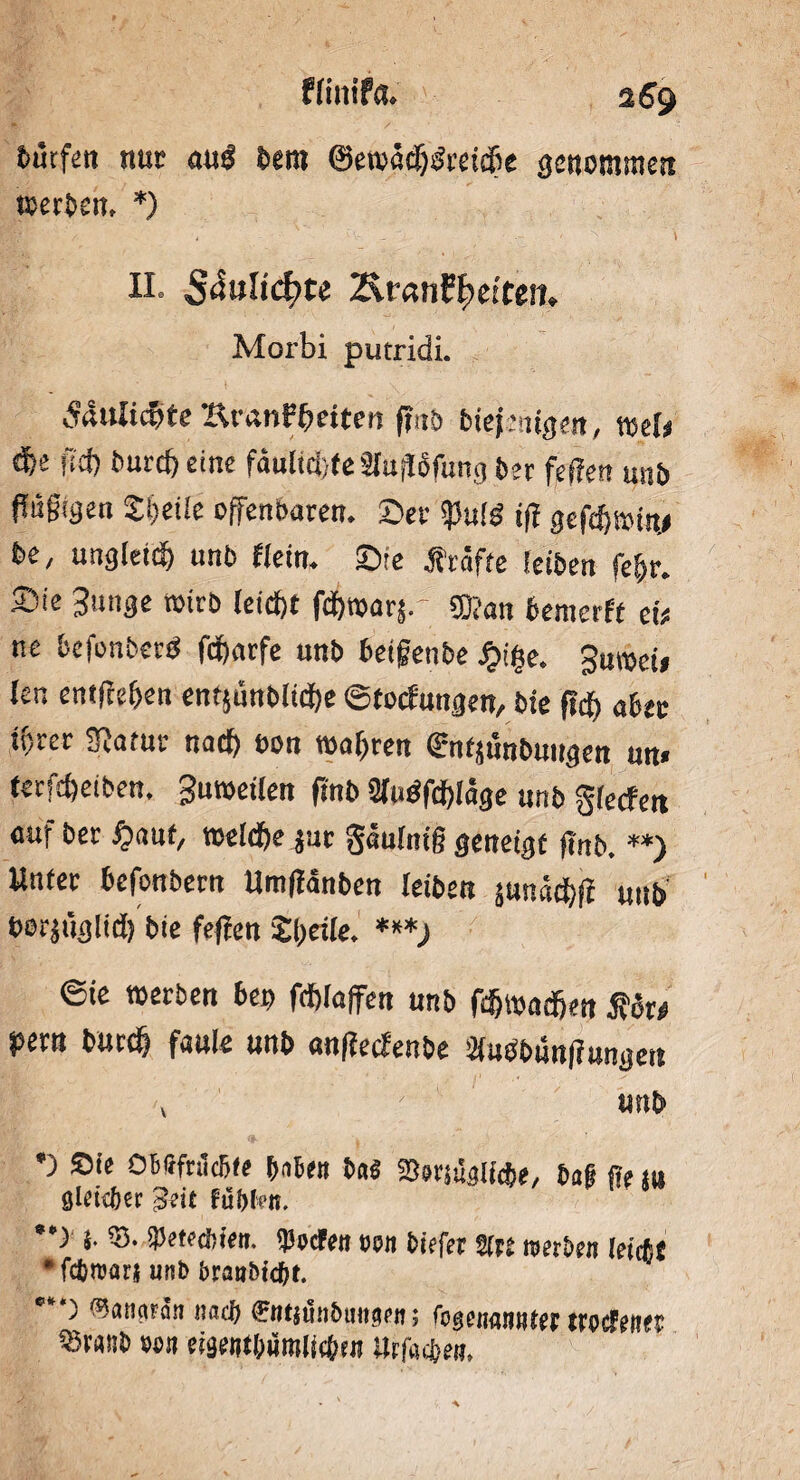 bmfen nnt au$ $em ®ewacf)£m$e genommen »erlern *) W' / x ' ' •; •,. _ S \ II. 5^wHcf>te 2s.t*anE|>ettein Morbi putridi. Alulichte BranFheiten j?«b biefmtgen, wer# dje ficf> burdj eine fäutichfe 2(ujI6fung bet feffen unb flngigen S&eile offenbaren. Ser $uid iff gefchmüy be, ungleich unb «ein. Sie Ärafte leiben fe&r. Sie Junge wirb leicf)t fd&warj.- ©an feemerft ei# ne befonbetb fdfiarfe nnb beifenbe ^>i§e. Jmt>ei* len entfieben entjünbiicfje ©tocfungen, bie ff# aber ihrer Siatur nacf) bon wahren ©nfpinbungen un» terftfjeiben, Juweiien finb Sfuöfdhläge unb giecfett auf ber ipaut, weldhe jur gäuimi? geneigt (inb. **) Unter bcfonbern UmfMnben leiben junächfi uith bezüglich bie fefien Steile. ***) 6ie werben bet) fdhlaffen unb fdjwadhen Stiu pern burd) faule unb anfiecfenbe 2(ubbunf?ungen v ; unb *) Sie ObfffnlcBfe haben b«S SOoriüaltefce, ba§ ff? m glctcöer geit tubten. **) b $5» tyttecbiett. tyocfett tm biefet $ln tm&en leicfic •fctmars unb brau&ic^r. ***> ^anaran nad) gntmbimm; fo^naiiHfw trccfctw m lhfycbw.