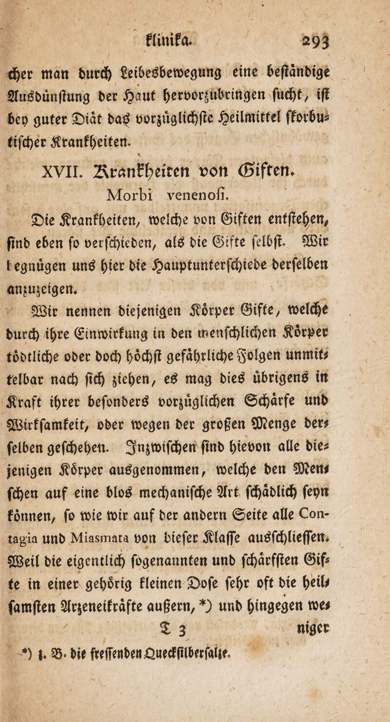 djer matt burd) geibeSbewegung eine beßänbige SluSbünfhing ber £aut &emi#&ttö&en fud&t, tfl 6cp guter £)iät baS oor$üglichße Heilmittel fforbu? tifd)er ^ranf^etten. ' ' XVII. &vantytiten von (giften* Morbi venenofi. £5ie Äranfheiten, welche oon ©iften entjiefyen, ßnb eben fo oerfd)ieben, als bie ©ifte felb)t» &Bit legnugen mtS ^ier bie Hauptunterfchtebe berfclben anjujeigem $£ir nennen biejenigen Körper ©ifte, welche burd) ihre ©inmirfung in ben menfd)lichen Äörpet tobtliche ober bod) höchft gefährliche folgen unrnit* felbar nad) fid) $iehen, eS mag bieS übrigens ttt $raft ihrer befonberS oorjüglichen ©chötfe unb SBirffamfett, ober wegen ber großen ®enge ben felben gefd)ehett. 3n$mifd)en ftnb bieboit alle bie? jenigen Körper ausgenommen, welche ben 9D?eni fd)en auf eine bloS med)anifd)e 5lrt fd)äblid) feptt formen, fo wie wir auf bet anbern ©eite alle C011- tagia unb Miasmata oon biefer klaffe auSfd)liefi*en* Söeil bie eigentlich fogenannten unb fd)ärf|ten 0if? tc in einer gehörig fleinen £)ofe fehr oft bie fyeib * famften $lr$eneifräfte äußern, *) unb hingegen we* ( ' 5 3 nigct •) !♦ 35* bie freffenben^uedfilberfalje.