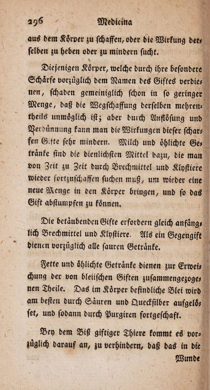 aug bem Körper $u fd&affett/ ober bk SBirfung bm feiben 5« fyeben ober $u minbern fud)f. < % diejenigen Körper, toeldje burd) if)ce befonbere ©<f)ärfe por&ugiid) bem tarnen be$ ©iffe£ perbie* nen, fdjabcn gemcintgitd) fdjon in fo geringer SÖknge, ba§ bie $£ßegfd)affung berfelben mehren* Ibetf^ unmbgiidj iji; aber burd) 3iufl6fung unb S^erbwitnung fann man bieSBirfungen biefer fd)ar; fen 0iffe fef)t minbern. €0?üd> unb blj[id)fe ©e* frank fmb bie btenlicfeften SBitfel ba^u, bie man 3^ £u 3e^ burd) ^redjmiifel unb ${p|fiere tPieber ferfjufdjaffen fudfeen mug, um lieber eine neue 9)1 enge in ben Körper bringen/ unb fo ba£ ©iff abflumpfen ju knnen, die befdubenben©tffe erforbern gleich anfäng* fid& 35reebmttiel unb agiere. 211$ ein ©egengiff bienen por^ugüd) aöe fauren ©efrdnk, getfe unb ©etrdnfe bienen $ur ©rtpei* dbung ber Pon bfeiifd)en ©iffen $ufammenge$oge* tien Sbeiie. da$ tm Körper befmblid)e 2Met wirb am heilen burd) Sauren unb Üuetfftlber aufgelfo fef/ unb fo bann burd& $urgieen fortgefdjaff, 9$ep bem 3Mg giftiger Spiere fornrnf e$ por* |uglid& barauf an, $u per&inbern, bag ba$ tn bie SBunbe