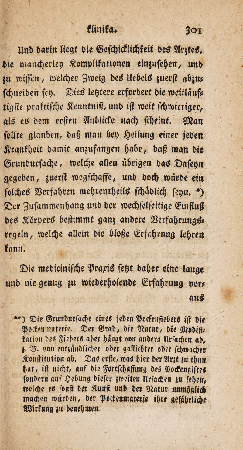 ttnb bacttt liegt bie ®efd)icflidjfeit be£ 5lr&teg, i>ie mand)erlep $omplifationen einjufehen, unb $u wißen, welcher 3voeig beg Ueheltf juerff abju; fcfyneiben fep. £)ieg legiere erfcrbert bie n>eitlduf? tigße praftifd)e Äenntntß, unb i(l weit fc&wieriger, al£ eö bem crflen 2fnblt<fe nach fcheinf. €Watt feilte glauben, bag man bep Teilung einer jebett ^canfbeit bamit an^ufangen fyabe, bag man bie \ ©runburfadbe, welche allen übrigen bag iDafepn gegeben, $uerjf wegfd)a(fe, «nb bod& würbe etn fold)e^ Verfahren mehrentheilg fchablidj fepn. *) <Der Jufammenbang unb ber wed&felfeitige Hinflug beg ßorperg begimmt gan& anbere 2}erfahrungg* regeln, welche allein bie biege (Erfahrung lehren fann. £>ie mebicinifdje $ra£i$ fegt baber eine lange unb nie genug $u wieberbolenbe (Erfahrung t>or* ani **) ©te ©runburfacbe eines jebett tyocfenße&erS tg bie tyocfenmaterie, ©er ©rab, bie sftatur, bie gftobt'g? fation be$ Stehers aber baust oon attbern Urfacbett ab, |. 55. oon entjunblicher ober gallicbter ober fcbwacber ^ongttution ab. ©as erge, was hier ber Slrtf ut tbirn bat, ig nicht, auf bie Sortfcbaffung beS ^ocFettgifteS fonbern auf Hebung biefer weiten Urfacbett $u feben, welche es fong ber Äuttg unb ber sftatur umttSglicfr machen würben, ber tyoctenmaterie ihre gefährliche SSirfwng ju benehmen.