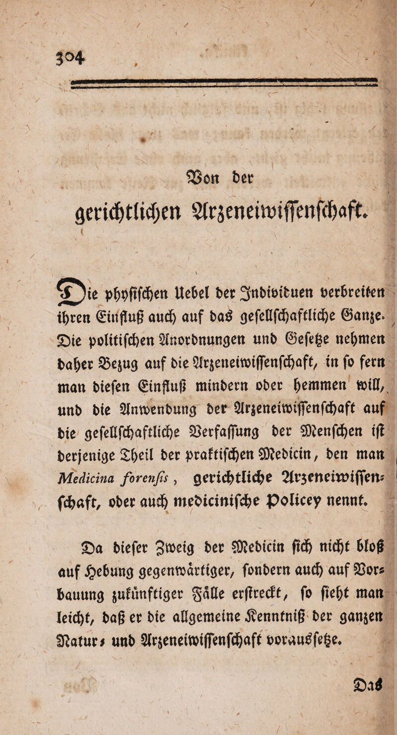 / / g==---.. / ' L 1 / ^ t * '• .4 Ah / ? -J.- . ’! 1' ■ 93on ber geridjtlidjen St^eneiwiffenf^aft t - ; | \ phbftfchen liehet bet ^nbimtuen oerbreiten ihren (Einjlug auch auf ba$ gefeßfchaffliche 0an$e. Die politifchen ^Inorbnungen unb 0efege nehmen baher ©ejug auf bie Slr&eueiwiflTettfchafe, in fo fern man biefen Qüingug minbern ober hemmen tritt, unb bie Stnmenbung ber 2Ir^eneimt(fenfchaft auf bie gefettfchaftliche SSerfaguncj ber 9D?enfchen tfi berjenige Sfyäl ber praftifdjen SKebtcin, ben man Medicina firenßs, gerichtliche Slvsenemnftem fchaft, ober auch mebicinifche Police? nennt Da biefer S^eig ber Siebtem fidj ntd&t btofl auf Hebung gecjenmdrtiöer, fonbern auch auf 23ors fcauung $uiunftiger gatte ergreeft, fo fleht man leicht bager bie aUgemeine ^enntnig ber ganzen Statut s unb 5lr^eneimiffenfdhaft oorau£fe§e, ©a*