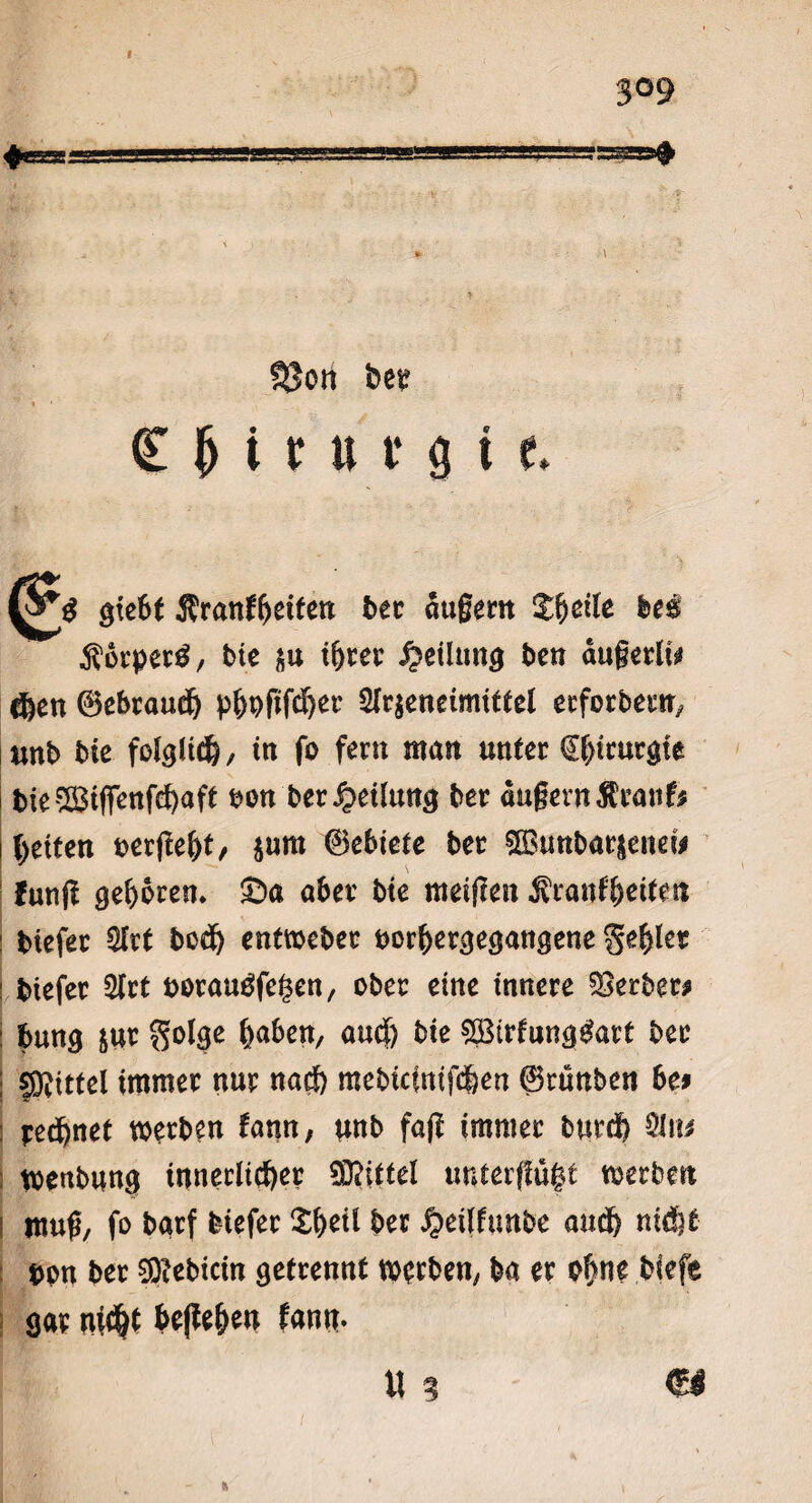 3°9 * J \ 93cti bce £ b i r u f a i t (&ß gie6f Ärattffjetfett bec äußern Steile fccs Äorperg, bie $u ihrer Teilung ben dugcrlts* $en ©ebraudj ^^pfifd^er 3Jr$eneimtttel ecforbern, unb bie folglich, in fo fern man unter €hirutgte bieSBiffenfchaft oon ber Teilung ber augernßranf* fetten vergeht/ $um ©ebiete ber £Bunbar|enew Fung gehren. ©a aber bie meigen jfranfbeifeti biefer 2lrt hoch entweber oorhergegangene geiler biefer 2frt oorauäfegen, ober eine innere Berber# &ung $ur $olge haben, auch bie SBirfunggart ber Spittel immer nur nach mebicfntghen ©runben bei regnet werben fcmn, unb fag immer burdh 21n* wenbung innerlicher Mittel untergügt werben ttmg, fo barf biefer Xheil ber ^eifftmbe and) nicht *>pn ber ^Dtcbtcin getrennt werben, ba er i>1}W biefe gar begehen fann-