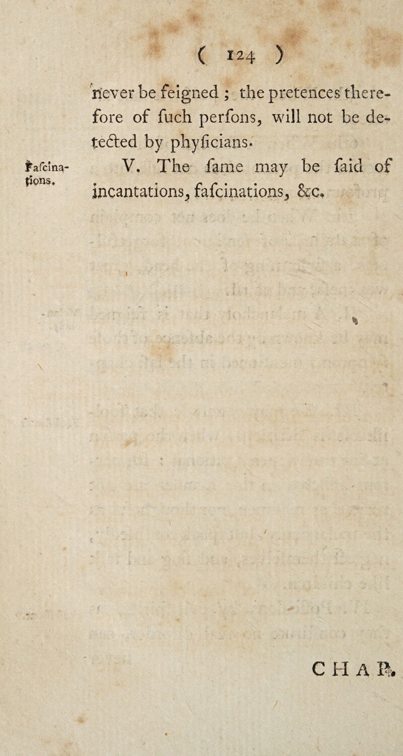 Fafci na¬ tions. ( 124 ) never be feigned ; the pretences there¬ fore of fuch perfons, will not be de¬ tected by phylicians- V, The fame may be faid of incantations, fafcinations, &c. » r ; ' t * ' C H A B. )