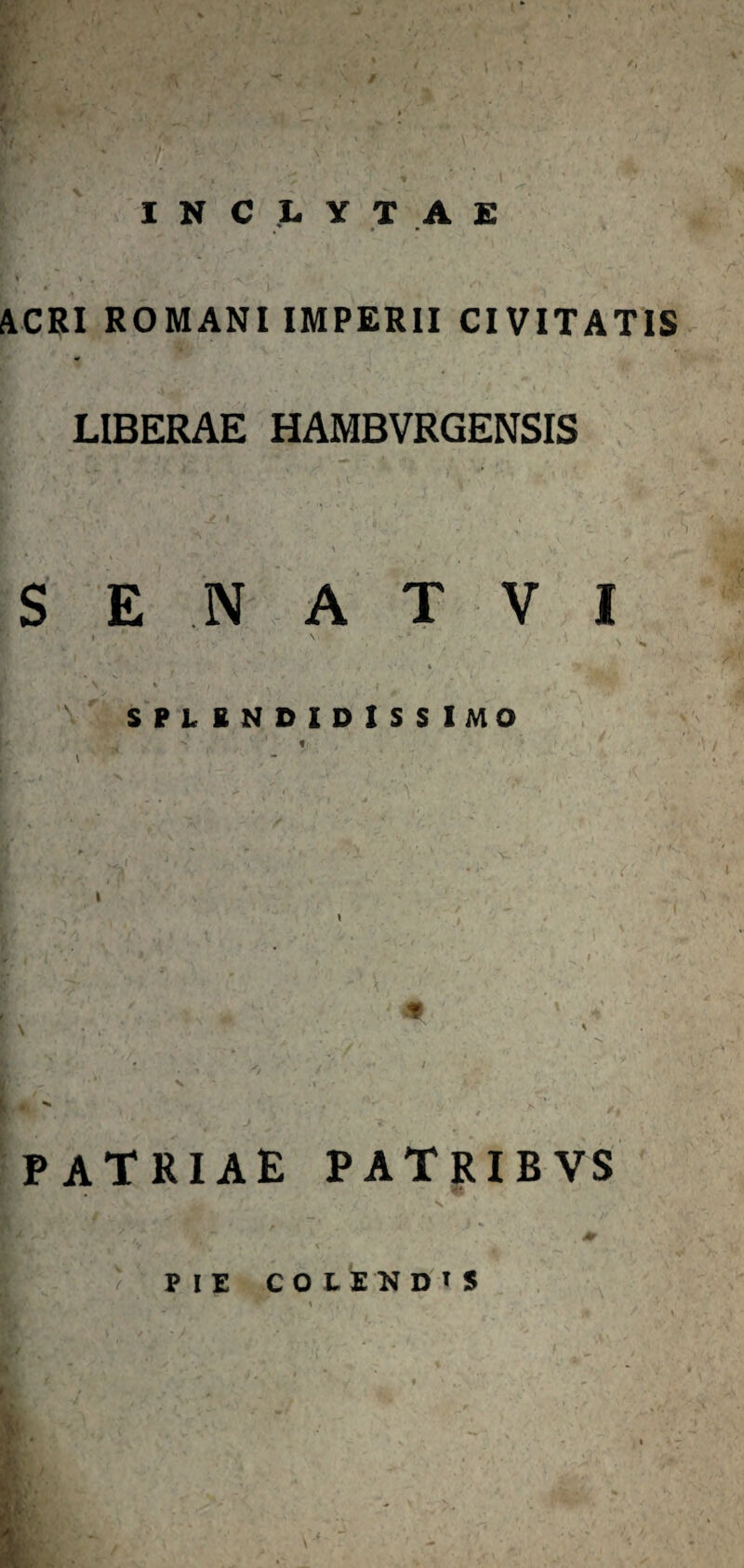 INCLYTAE ACRI ROMANI IMPERII CIVITATIS LIBERAE HAMBVRGENSIS S E N A T V I ' * • * ' ' . - k ’ * V SPLENDIDISSIMO ^ ' f \ ' ' \ patriae patribvs / PIE COLENDIS