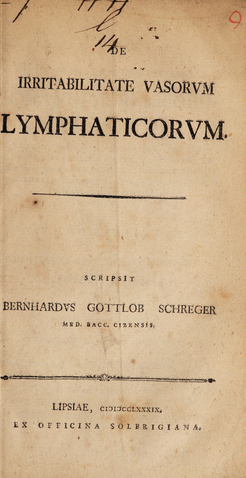 IRRITABILITATE VASORVM SCRIPSIT BERNHARDVS GOTTLOB SCHREGER Mid. bacc, ciz,;ensis» mM LIPSlAE, ciaidccLxxxiXi EX OFFICINA SOIBRIGUNi, |