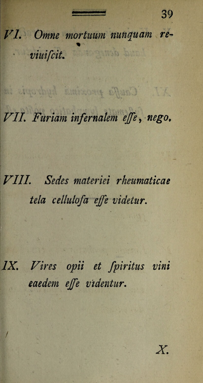 % viuifcit. VII. Furiam infernalem effe, nego. VIII. Sedes materiei rheumaticae tela cellulofa ejfe videtur. IX. Vires opii et fpiritus vini eaedem ejfe videntur.