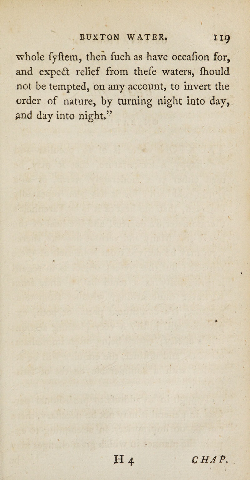 whole fyftem, then fuch as have occafion for, and expe£t relief from thefe waters, fhould not be tempted, on any account, to invert the order of nature, by turning night into day, gnd day into night.’5 C HA P.