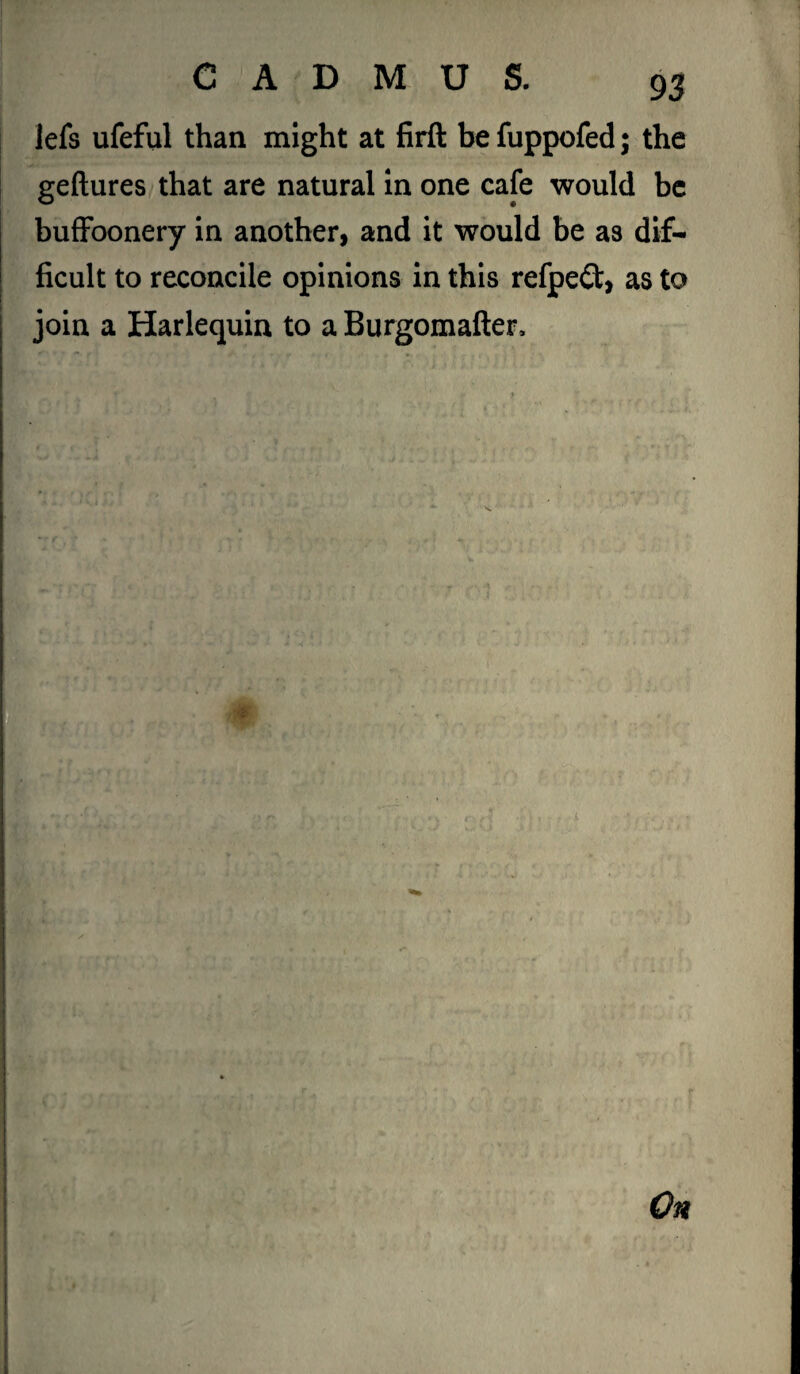 Jefs ufeful than might at firft be fuppofed; the geftures that are natural in one cafe would be buffoonery in another, and it would be as dif¬ ficult to reconcile opinions in this refpeCt, as to join a Harlequin to a Burgomafter, * On