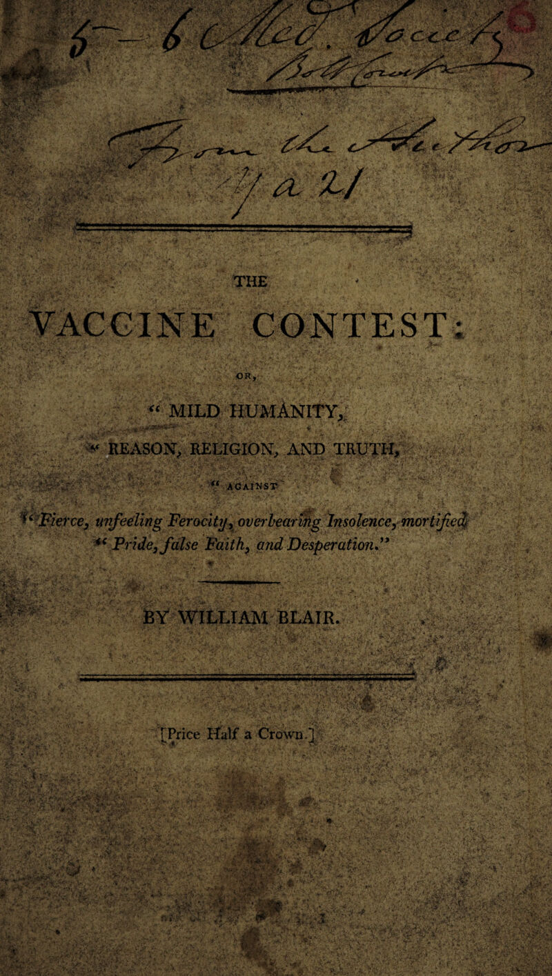 m$ a. THE T CONTEST OR, “ MILD HUMANITY,; « REASON, RELIGION, AND TRUTH, W/V- ” T* ,i-s ,’^K • •; % ' \ -V1 . « against . fao- J'v ' -y '* ^T= j ¥6-Fierce, unfeeling Ferocity, overbearing Insolence, mor Pride, false Faith, and Desperation*'* BY WILLIAM BLAIR. ->■>* =as ,'*«■>£ r. -J*.. m 0S [Price Half a Crown.]