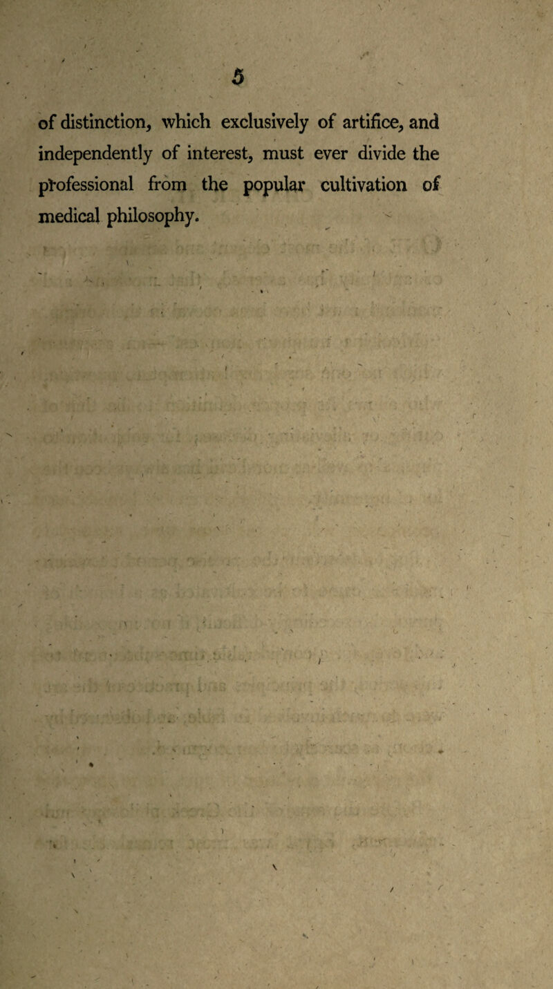 ■ ■' ;. 5 of distinction, which exclusively of artifice, and , / independently of interest, must ever divide the p!*ofessional from the popular cultivation of medical philosophy. • f r \ , > « I \ ) V / \ \