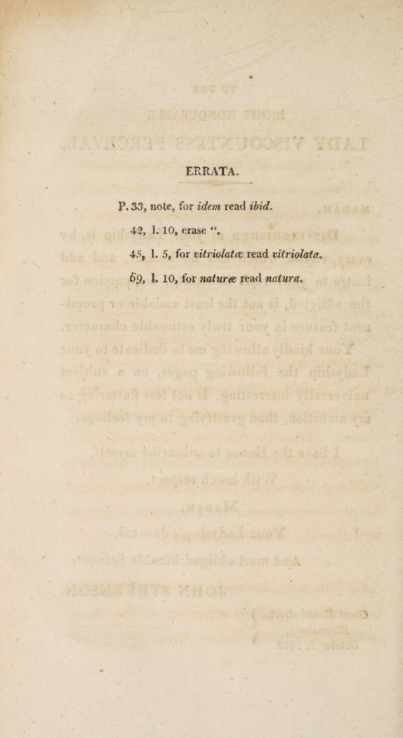 ERRATA., P. 33, note, for idem read ibid, 42, 1.10, erase 45, 1. 5, for vitriolatce read vitriolaia. 6gs L 10, for nature read natura.