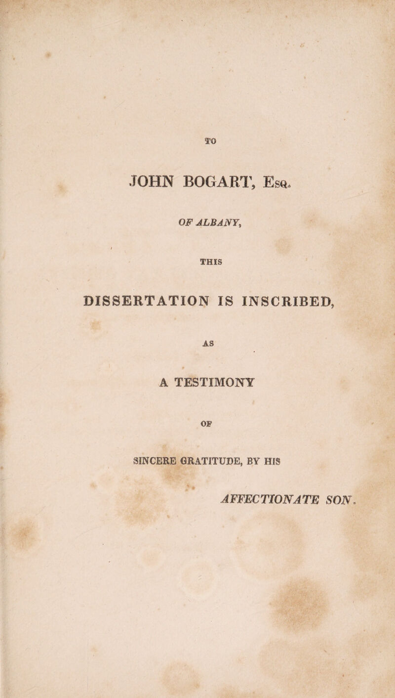 JOHN BOGART, Ese. OF ALBANY, I THIS DISSERTATION IS INSCRIBED, AS A TESTIMONY OF SINCERE GRATITUDE, BY HIS AFFECTIONATE SON,