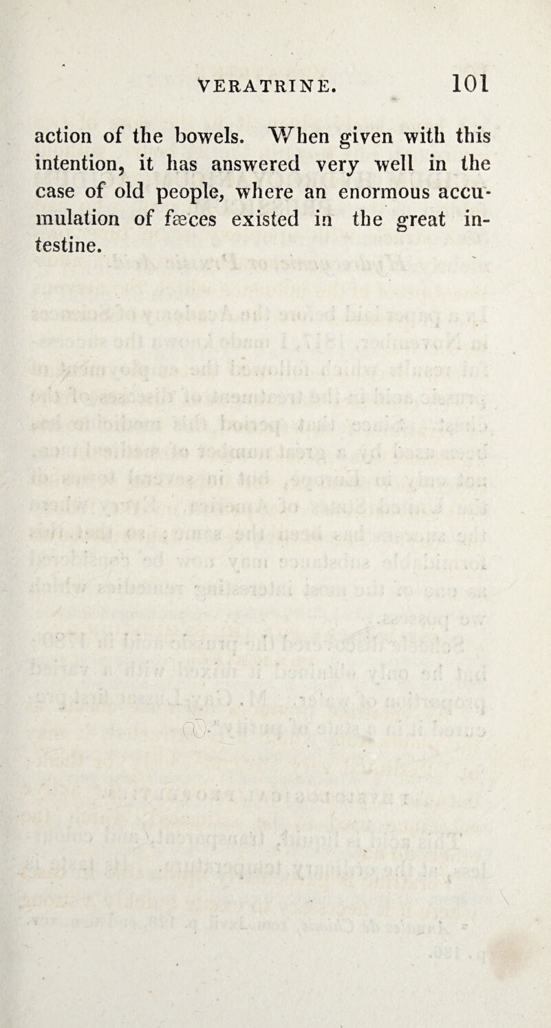 action of the bowels. When given with this intention5 it has answered very well in the case of old people, where an enormous accu¬ mulation of fæces existed in the great in¬ testine.