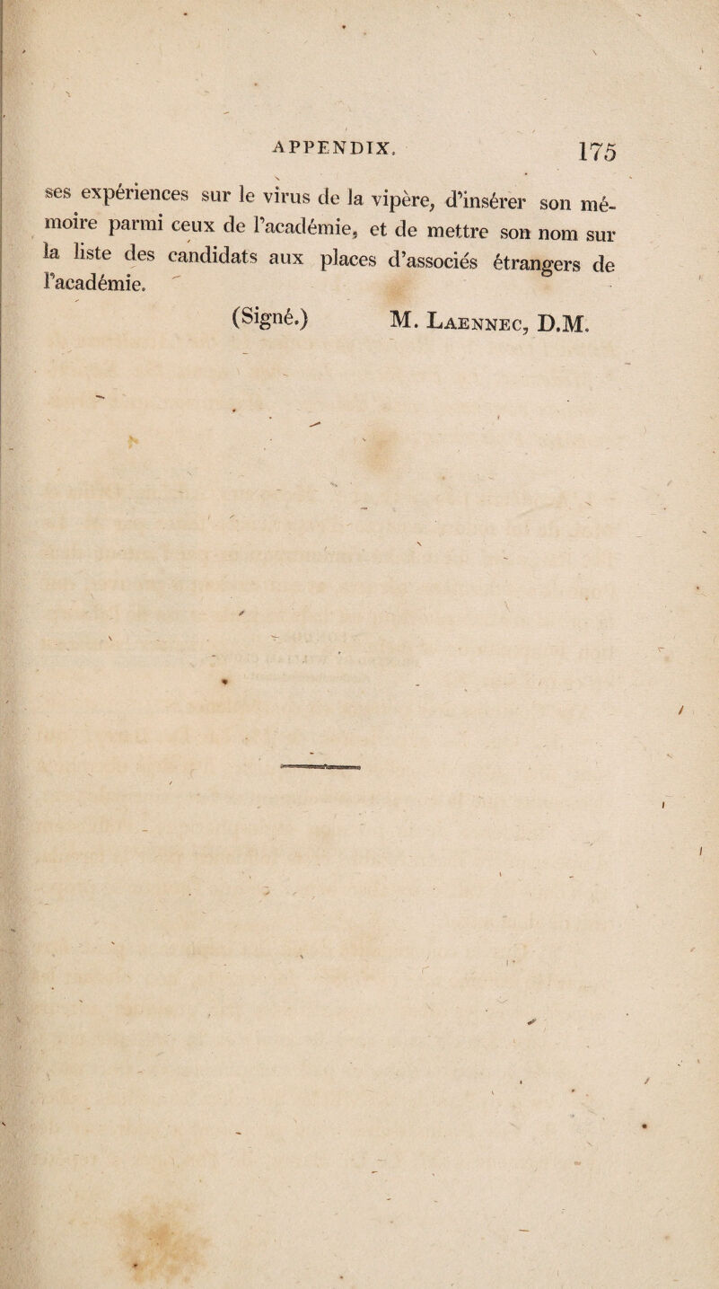 ses experiences sur le virus de la vipere^ d’ins^rer son me- rnoiie parmi ceux de Pacademie, et de mettre son nom sur k liste des candidats aux places d’assoeies etrangers de Pacademie. (Signe.) M. Laennec, D.M. i r