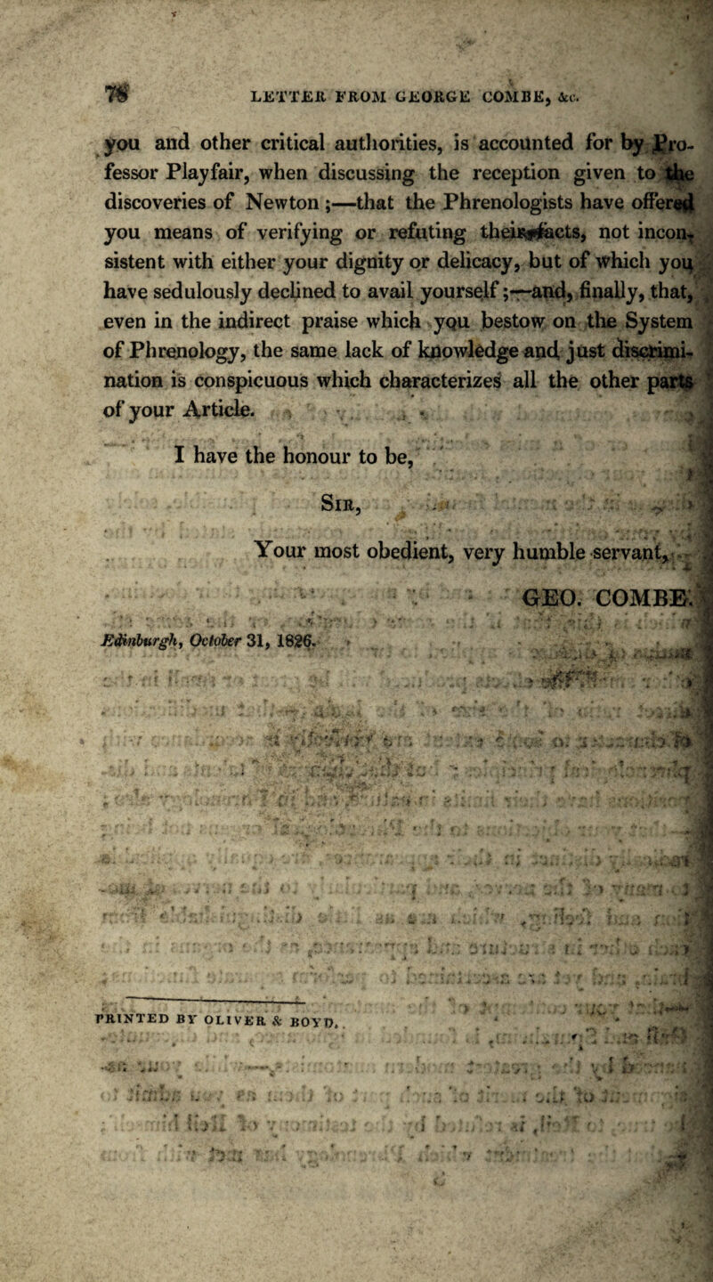 7$ you and other critical authorities, is accounted for by pro¬ fessor Playfair, when discussing the reception given to the discoveries of Newton ;—that the Phrenologists have offered you means of verifying or refuting theiiwfccts, not inconT sistent with either your dignity or delicacy, but of which yoi^ have sedulously declined to avail yourself and, finally, that, even in the indirect praise which you bestow on the System of Phrenology, the same lack of knowledge and, just discrimi¬ nation is conspicuous which characterizes all the other parts of your Article. v , . I have the honour to be, •» * ^ - v' • - V -.•'I • ‘; 3-* v u V. • /■;/.*'. * L* .i ■* Sir, v * j Your most obedient, very humble servant, | ;1 J t4 J C? 4 ' t ;f t f;. f JJ?i. iiiV • • *. i *> PRINTED BY OLIVER & BOYD.