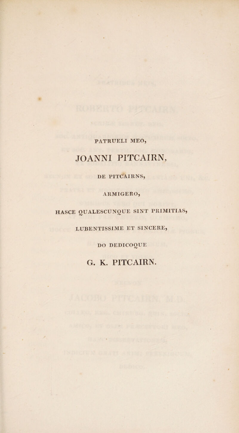 PATRUELI MEO, JOANNI PITCAIRN, DE PITCAIRNS, ARMIGERO, HASCE QUALESCUNQUE SINT PRIMITIAS LUBENTISSIME ET SINCERE, DO DEDICOQUE