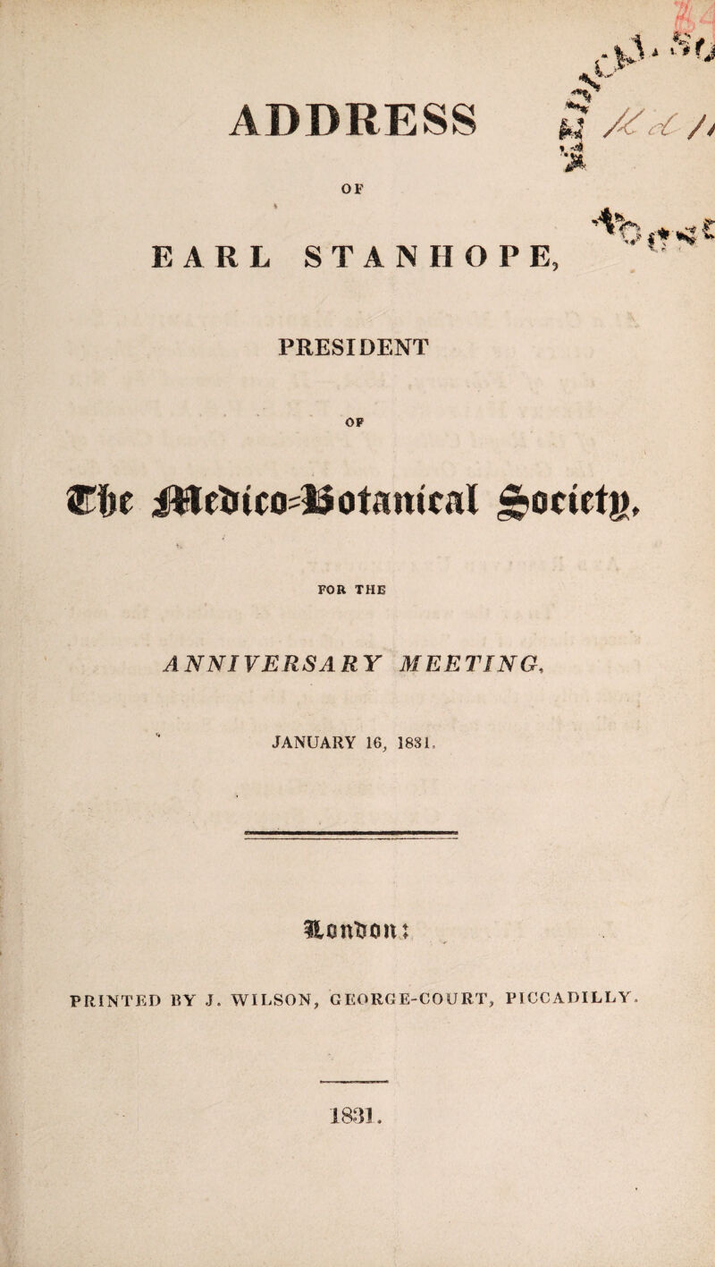 ADDRESS OF EARL STANHOPE, PRESIDENT JWetiico-lSotamcal ^ocietg, FOR THE ANNIVERSARY MEETING, JANUARY 16, 18S1. Hontjon: PRINTED BY J. WILSON, GEORG E-COURT, PICCADILLY. 1831.