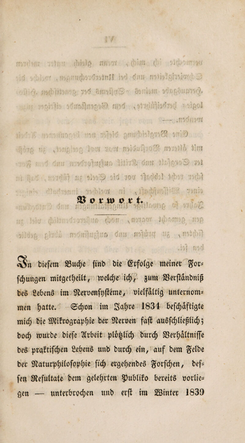 'vA t‘f ■ . ■ t i tr- > ro ■V}‘ ■i.r-i :n i'n SB o t m o 11 ' ' '  ; ' , i Vf': ' Li «KJ . . * ? •* f f \ • (XD aSu tiefem 83ucfye ftnb tie ßtfofge meinet gor- fefjungen mifgetfjeitt; welche' id), gum SSerjldntnip bea SebenS im ^eroenfyjleme* melfdftig unternom* men tyatte. Scfjon im Safjre 1834 befestigte mid) tie 3Kifrograpl)te ter Heroen fajl auSfcpeßficfj; tod) mürbe biefe Arbeit pl6|(id) burcfj SlerfjdUniffe teS praftifc&en &.&enS unb butcf) ein, auf tem gelbe ter 9laturp^iIofp.p{jte füf) etgefyenbeS gorfcfjen, bef- fen Sftefultate bem gelehrten $)ubti?o bereits oorlie- gen — unterbrochen unb erft im SBinfer 1839