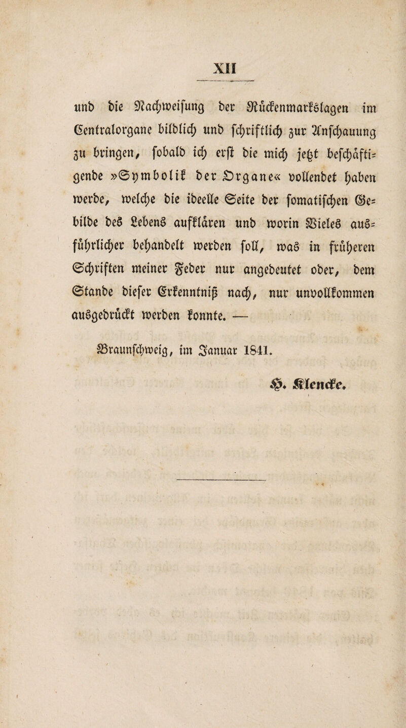 itnb bte 9?acf;weifung ber 9£üc?enmarf§(ugen im Gentralorgane bitMid) imb fd)tiftli$ gur Jfnftyauung gu bringen/ fobalb id) erjl bte mid) je|t befc^dftt- genbe »©pmbotif ber Srgane« ooßenbet f;aben werbe, welche bie ibeeüe ©eite ber fomafifrf)en @e= bilbe be§ 2ebene> aufftdren unb worin SieteS au§= fü()rlid)er befjanbett werben [oft, was in früheren ©cf)riften meiner gebet nur angebeutet ober, bem ©tanbe biefer ßrfenntnip nad), nur unoottfommen auSgebrücft werben fonnte. — 33raunfcf)tt>eig, im Snnuar 1841.