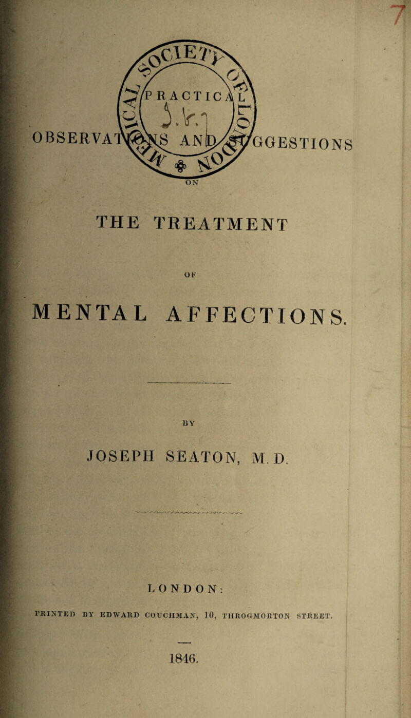 7 THE TREATMENT OF MENTAL AFFECTIONS BY JOSEPH SEATON, M D LONDON: PRINTED BY EDWARD COUCHMAN, 10, THROGMORTON STREET. 1846,
