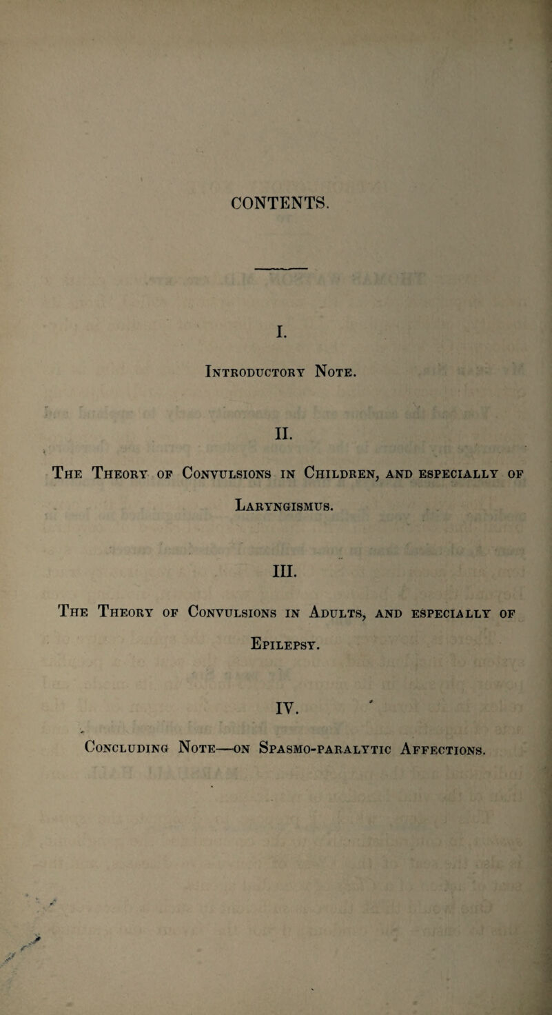 I. Introductory Note. II. The Theory of Convulsions in Children, and especially of Laryngismus. III. The Theory of Convulsions in Adults, and especially of Epilepsy. IV. Concluding Note—on Spasmo-paralytic Affections.