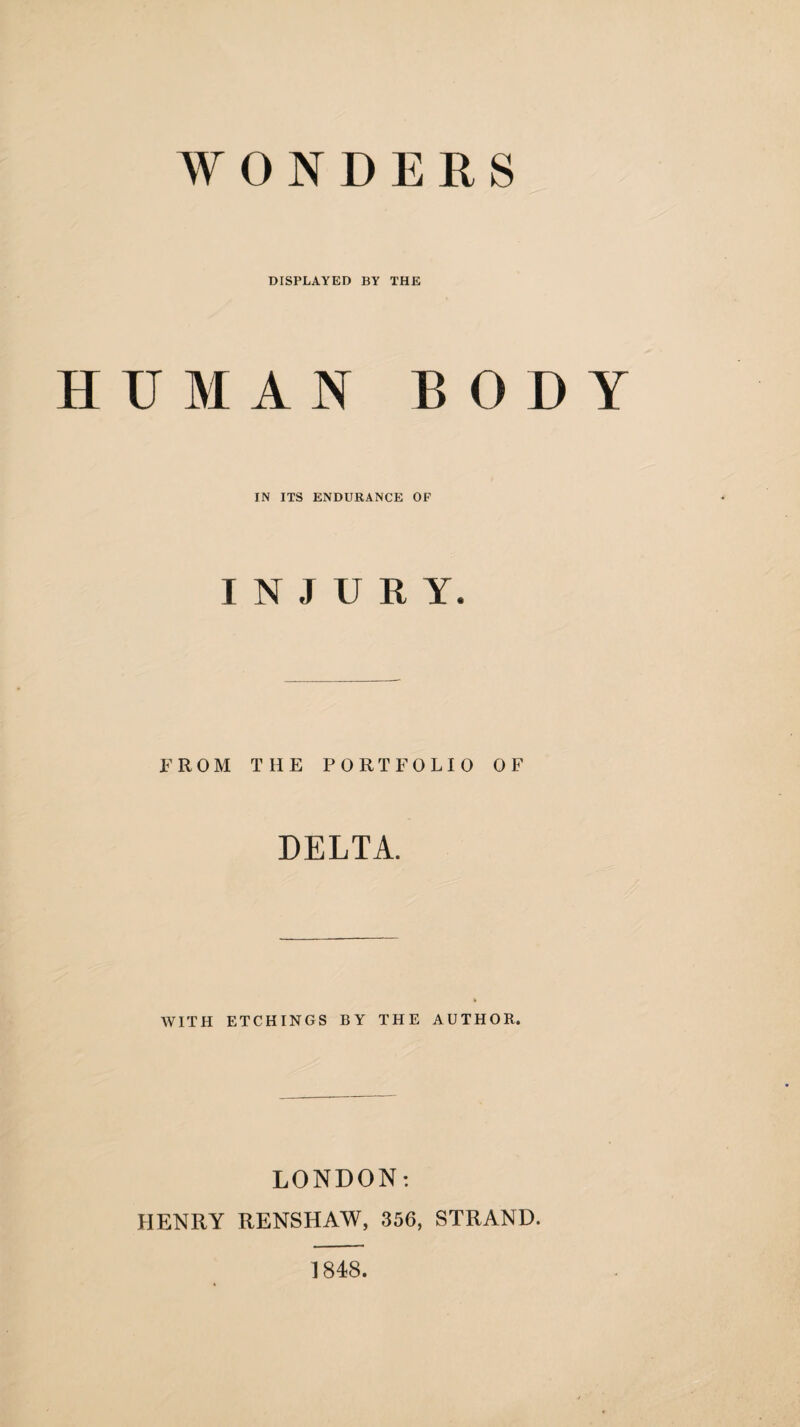 WONDERS DISPLAYED BY THE HUMAN BODY IN ITS ENDURANCE OF INJURY. FROM THE PORTFOLIO OF DELTA. WITH ETCHINGS BY THE AUTHOR. LONDON: HENRY RENSHAW, 356, STRAND. 1848.