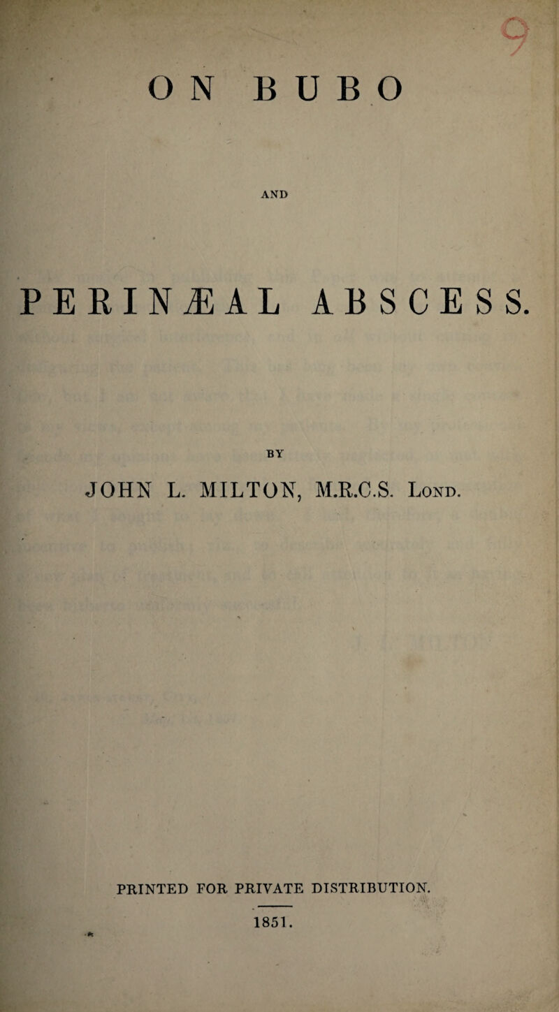 ON BUBO A AND PERINJEAL ABSCESS. BY JOHN L. MILTON, M.R.C.S. I,ond. PRINTED FOR PRIVATE DISTRIBUTION. 1851.