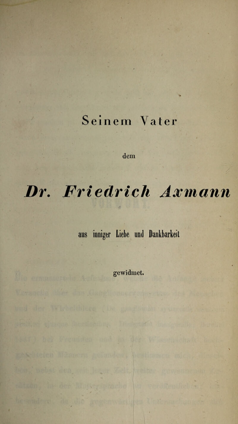 Seinem Vater dem Dr. Friedrich Axmann aus inniger Liebe und Dankbarkeil gewidmet.