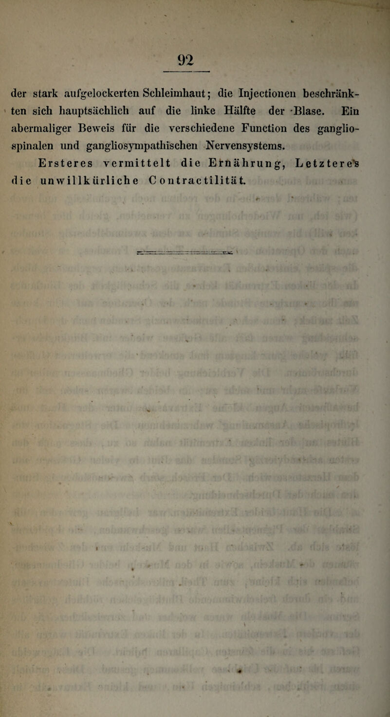 der stark aufgelockerten Schleimhaut; die Injectionen beschränk¬ ten sich hauptsächlich auf die linke Hälfte der Blase. Ein abermaliger Beweis fiir die verschiedene Function des ganglio- spinalen und gangliosympathischen Nervensystems. Ersteres vermittelt die Ernährung, Letzterem die unwillkürliche C ontractilität > «